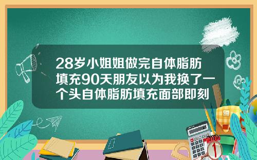 28岁小姐姐做完自体脂肪填充90天朋友以为我换了一个头自体脂肪填充面部即刻