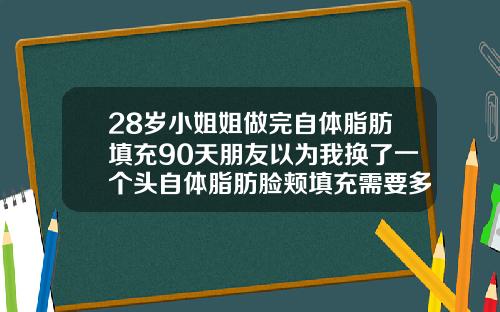 28岁小姐姐做完自体脂肪填充90天朋友以为我换了一个头自体脂肪脸颊填充需要多久恢复