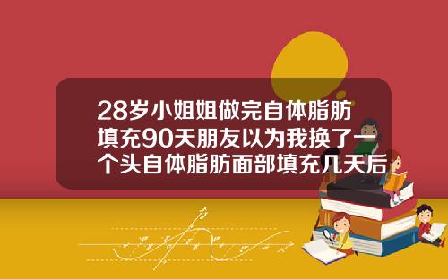 28岁小姐姐做完自体脂肪填充90天朋友以为我换了一个头自体脂肪面部填充几天后可以洗脸