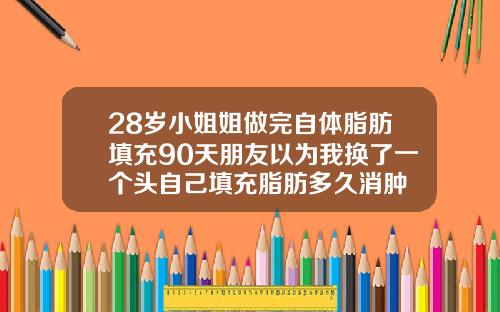 28岁小姐姐做完自体脂肪填充90天朋友以为我换了一个头自己填充脂肪多久消肿