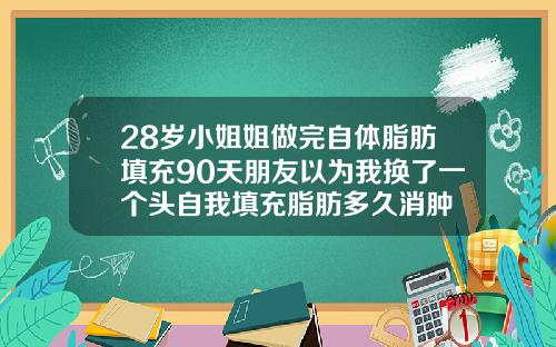 28岁小姐姐做完自体脂肪填充90天朋友以为我换了一个头自我填充脂肪多久消肿