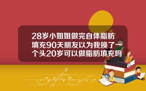 28岁小姐姐做完自体脂肪填充90天朋友以为我换了一个头20岁可以做脂肪填充吗