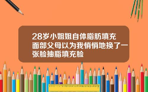 28岁小姐姐自体脂肪填充面部父母以为我悄悄地换了一张脸抽脂填充脸