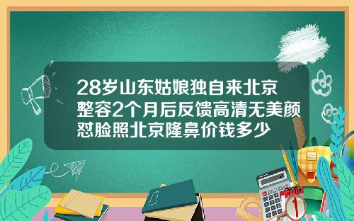 28岁山东姑娘独自来北京整容2个月后反馈高清无美颜怼脸照北京隆鼻价钱多少