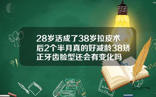 28岁活成了38岁拉皮术后2个半月真的好减龄38矫正牙齿脸型还会有变化吗