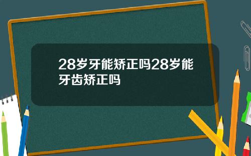 28岁牙能矫正吗28岁能牙齿矫正吗