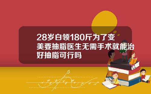 28岁白领180斤为了变美要抽脂医生无需手术就能治好抽脂可行吗