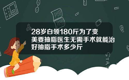 28岁白领180斤为了变美要抽脂医生无需手术就能治好抽脂手术多少斤