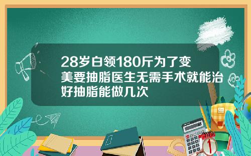 28岁白领180斤为了变美要抽脂医生无需手术就能治好抽脂能做几次