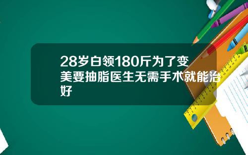28岁白领180斤为了变美要抽脂医生无需手术就能治好