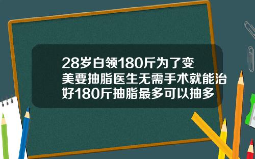 28岁白领180斤为了变美要抽脂医生无需手术就能治好180斤抽脂最多可以抽多少脂肪呢