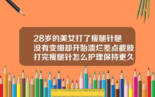 28岁的美女打了瘦腿针腿没有变细却开始溃烂差点截肢打完瘦腿针怎么护理保持更久