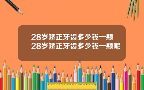 28岁矫正牙齿多少钱一颗28岁矫正牙齿多少钱一颗呢