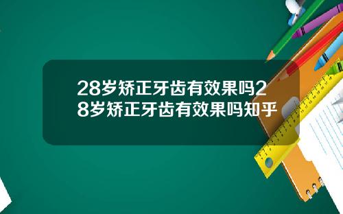28岁矫正牙齿有效果吗28岁矫正牙齿有效果吗知乎