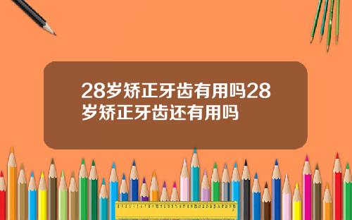 28岁矫正牙齿有用吗28岁矫正牙齿还有用吗