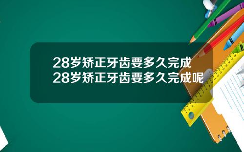 28岁矫正牙齿要多久完成28岁矫正牙齿要多久完成呢