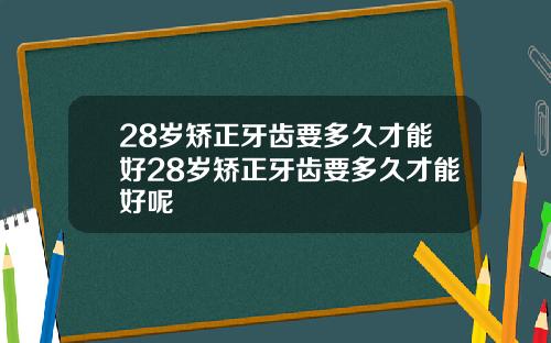 28岁矫正牙齿要多久才能好28岁矫正牙齿要多久才能好呢