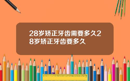 28岁矫正牙齿需要多久28岁矫正牙齿要多久