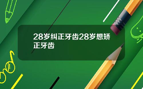 28岁纠正牙齿28岁想矫正牙齿