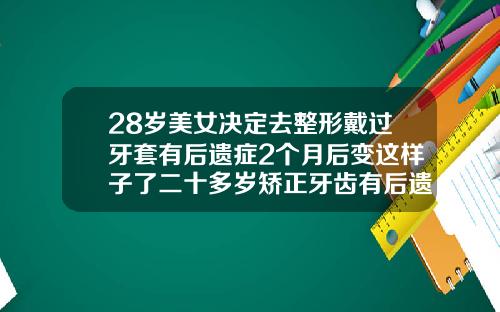 28岁美女决定去整形戴过牙套有后遗症2个月后变这样子了二十多岁矫正牙齿有后遗症吗