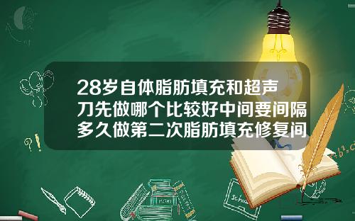 28岁自体脂肪填充和超声刀先做哪个比较好中间要间隔多久做第二次脂肪填充修复间隔期需要几天最好