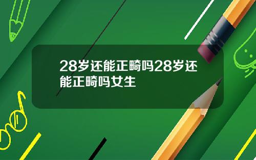 28岁还能正畸吗28岁还能正畸吗女生