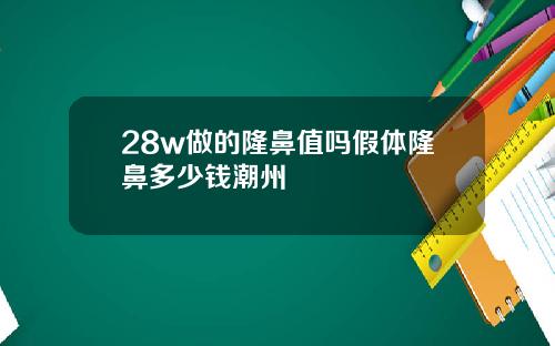 28w做的隆鼻值吗假体隆鼻多少钱潮州
