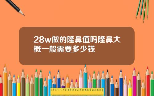 28w做的隆鼻值吗隆鼻大概一般需要多少钱