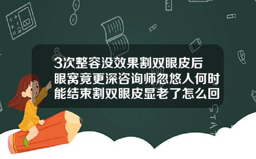 3次整容没效果割双眼皮后眼窝竟更深咨询师忽悠人何时能结束割双眼皮显老了怎么回事