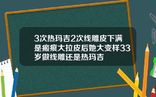 3次热玛吉2次线雕皮下满是瘢痕大拉皮后她大变样33岁做线雕还是热玛吉