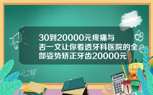 30到20000元疼痛与否一文让你看透牙科医院的全部姿势矫正牙齿20000元贵吗