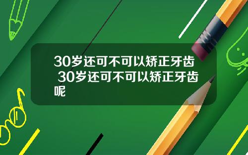 30岁还可不可以矫正牙齿 30岁还可不可以矫正牙齿呢