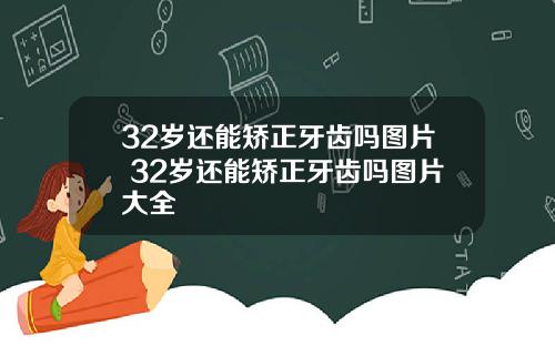 32岁还能矫正牙齿吗图片 32岁还能矫正牙齿吗图片大全