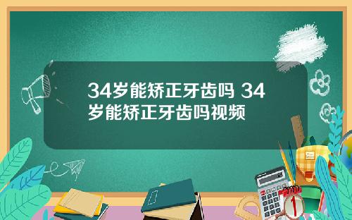 34岁能矫正牙齿吗 34岁能矫正牙齿吗视频