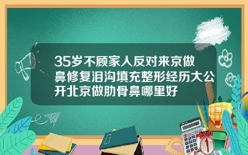 35岁不顾家人反对来京做鼻修复泪沟填充整形经历大公开北京做肋骨鼻哪里好