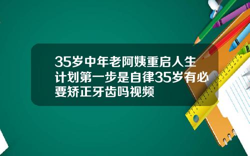 35岁中年老阿姨重启人生计划第一步是自律35岁有必要矫正牙齿吗视频