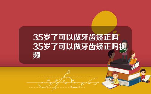 35岁了可以做牙齿矫正吗35岁了可以做牙齿矫正吗视频