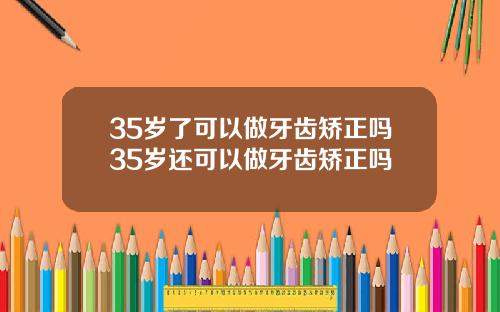 35岁了可以做牙齿矫正吗35岁还可以做牙齿矫正吗