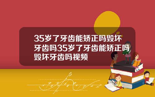 35岁了牙齿能矫正吗毁坏牙齿吗35岁了牙齿能矫正吗毁坏牙齿吗视频