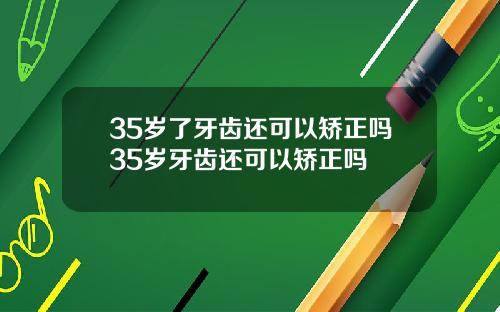 35岁了牙齿还可以矫正吗35岁牙齿还可以矫正吗