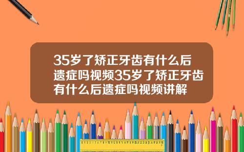 35岁了矫正牙齿有什么后遗症吗视频35岁了矫正牙齿有什么后遗症吗视频讲解