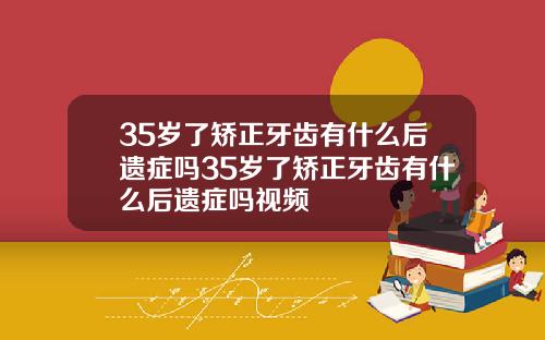 35岁了矫正牙齿有什么后遗症吗35岁了矫正牙齿有什么后遗症吗视频