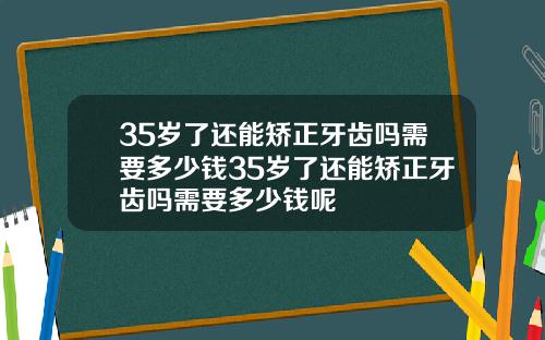35岁了还能矫正牙齿吗需要多少钱35岁了还能矫正牙齿吗需要多少钱呢