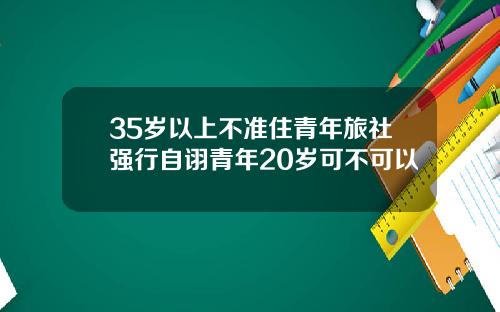35岁以上不准住青年旅社强行自诩青年20岁可不可以
