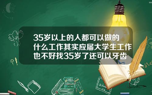 35岁以上的人都可以做的什么工作其实应届大学生工作也不好找35岁了还可以牙齿矫正吗视频