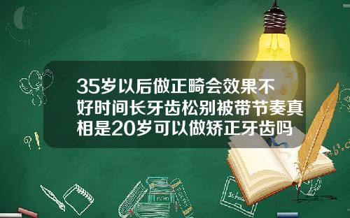 35岁以后做正畸会效果不好时间长牙齿松别被带节奏真相是20岁可以做矫正牙齿吗