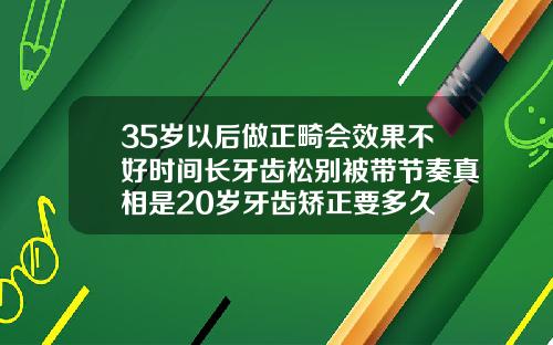 35岁以后做正畸会效果不好时间长牙齿松别被带节奏真相是20岁牙齿矫正要多久