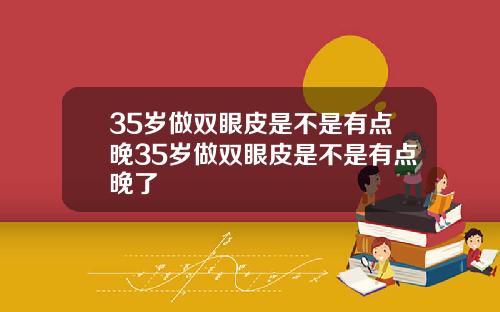 35岁做双眼皮是不是有点晚35岁做双眼皮是不是有点晚了