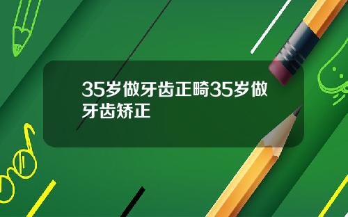 35岁做牙齿正畸35岁做牙齿矫正