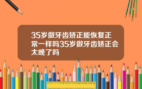 35岁做牙齿矫正能恢复正常一样吗35岁做牙齿矫正会太晚了吗